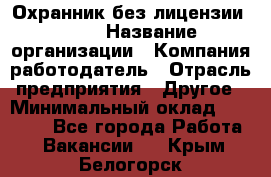 Охранник без лицензии. 2/2 › Название организации ­ Компания-работодатель › Отрасль предприятия ­ Другое › Минимальный оклад ­ 15 000 - Все города Работа » Вакансии   . Крым,Белогорск